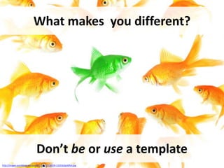 What makes you different?




                               Don’t be or use a template
http://images.quickblogcast.com/6/1/3/0/1/118159-110316/goldfish.jpg
 