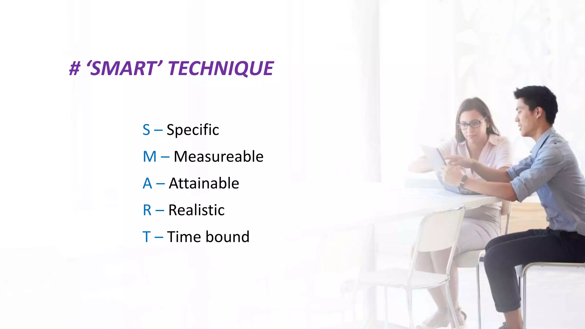 # ‘SMART’ TECHNIQUE
S – Specific
M – Measureable
A – Attainable
R – Realistic
T – Time bound
 