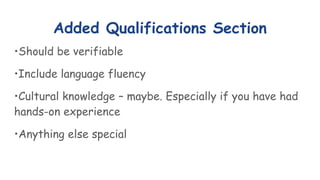 Added Qualifications Section
•Should be verifiable
•Include language fluency
•Cultural knowledge – maybe. Especially if you have had
hands-on experience
•Anything else special
 