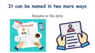 It can be named in two more ways
Resume or Bio data
 