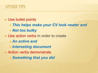 OTHER TIPS
 Use bullet points
 This helps make your CV look neater and
 Not too bulky
 Use action verbs in order to create
 An active and
 Interesting document
 Action verbs demonstrate
 Something that you did
 
