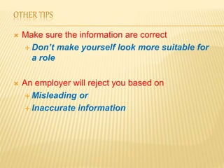OTHER TIPS
 Make sure the information are correct
 Don’t make yourself look more suitable for
a role
 An employer will reject you based on
 Misleading or
 Inaccurate information
 