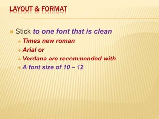 LAYOUT & FORMAT
 Stick to one font that is clean
 Times new roman
 Arial or
 Verdana are recommended with
 A font size of 10 – 12
 