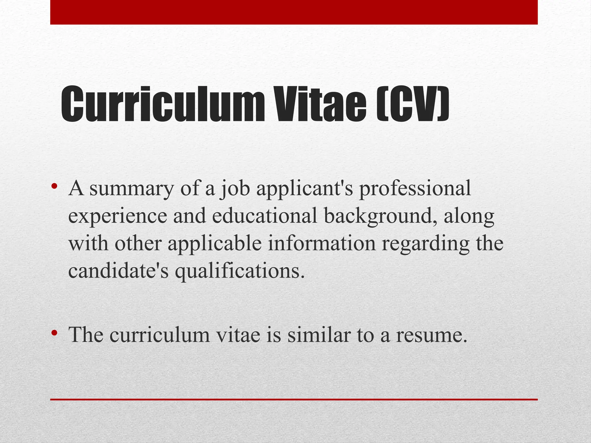 Curriculum Vitae (CV)
• A summary of a job applicant's professional
experience and educational background, along
with other applicable information regarding the
candidate's qualifications.
• The curriculum vitae is similar to a resume.
 