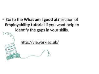 • Go to the What am I good at? section of
Employability tutorial if you want help to
identify the gaps in your skills.
http://vle.york.ac.uk/
 