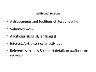 Additional Sections
• Achievements and Positions of Responsibility
• Voluntary work
• Additional skills (IT, languages)
• Interests/extra curricular activities
• References (names & contact details or available on
request)
 