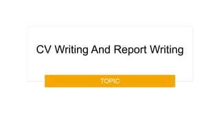 CV Writing And Report Writing
TOPIC
 