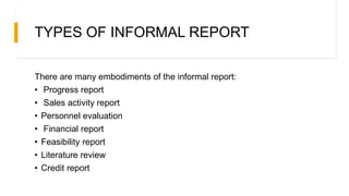 TYPES OF INFORMAL REPORT
There are many embodiments of the informal report:
• Progress report
• Sales activity report
• Personnel evaluation
• Financial report
• Feasibility report
• Literature review
• Credit report
 