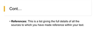 Cont…
• References: This is a list giving the full details of all the
sources to which you have made reference within your text.
 