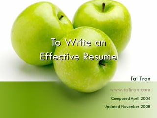 To Write an Effective Resume Tai Tran www.taitran.com Composed April 2004 Updated November 2008 
