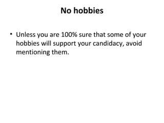 No hobbies 
• Unless you are 100% sure that some of your 
hobbies will support your candidacy, avoid 
mentioning them. 
 