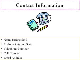 Contact Information 
• Name (largest font) 
• Address, City and State 
• Telephone Number 
• Cell Number 
• Email Address 
 