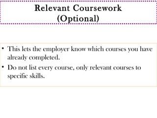 Relevant Coursework 
(Optional) 
• This lets the employer know which courses you have 
already completed. 
• Do not list every course, only relevant courses to 
specific skills. 
 