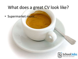 What does a great CV look like?
• Supermarket music…
 