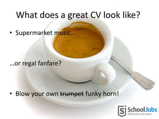 What does a great CV look like?
• Supermarket music…
…or regal fanfare?
• Blow your own trumpet funky horn!
 
