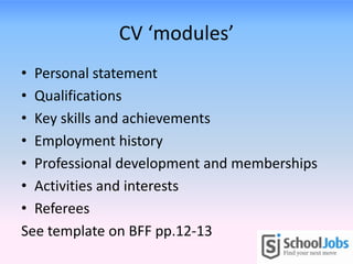CV ‘modules’
• Personal statement
• Qualifications
• Key skills and achievements
• Employment history
• Professional development and memberships
• Activities and interests
• Referees
See template on BFF pp.12-13
 