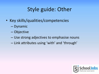 Style guide: Other
• Key skills/qualities/competencies
– Dynamic
– Objective
– Use strong adjectives to emphasise nouns
– Link attributes using ‘with’ and ‘through’
 