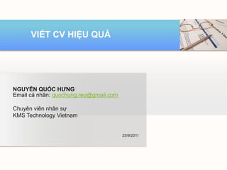 VIẾT CV HIỆU QUẢ




NGUYỄN QUỐC HƯNG
Email cá nhân: quochung.reo@gmail.com

Chuyên viên nhân sự
KMS Technology Vietnam


                                        25/9/2011
 