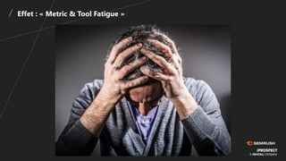 Effet : « Metric & Tool Fatigue »
 