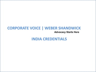 CORPORATE VOICE | WEBER SHANDWICK
                     Advocacy Starts Here


          INDIA CREDENTIALS
 