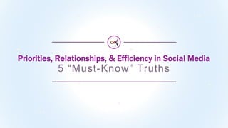 Priorities, Relationships, & Efficiency in Social Media
5 “Must-Know” Truths
 