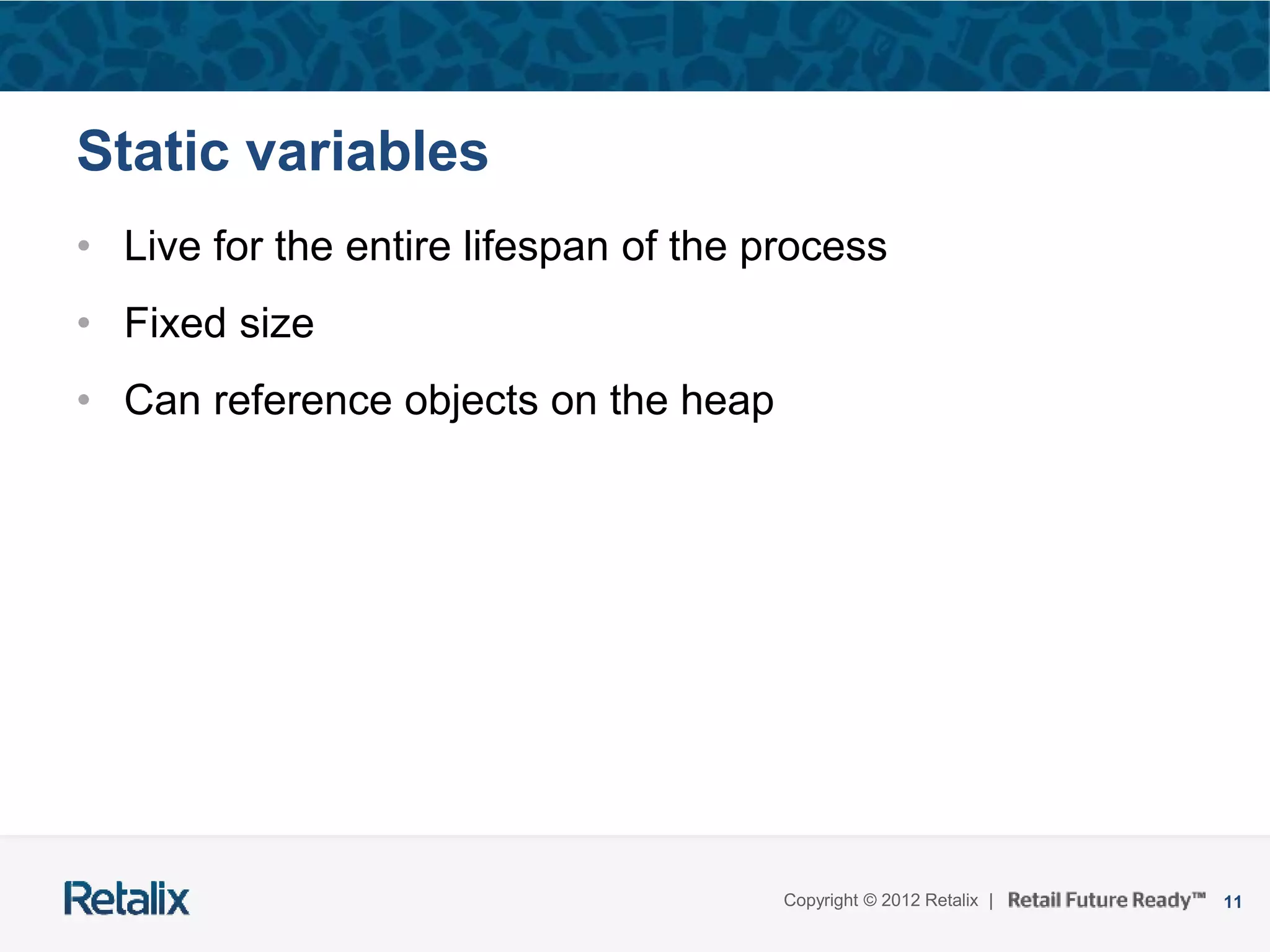 11Copyright © 2012 Retalix |
Static variables
• Live for the entire lifespan of the process
• Fixed size
• Can reference objects on the heap
 