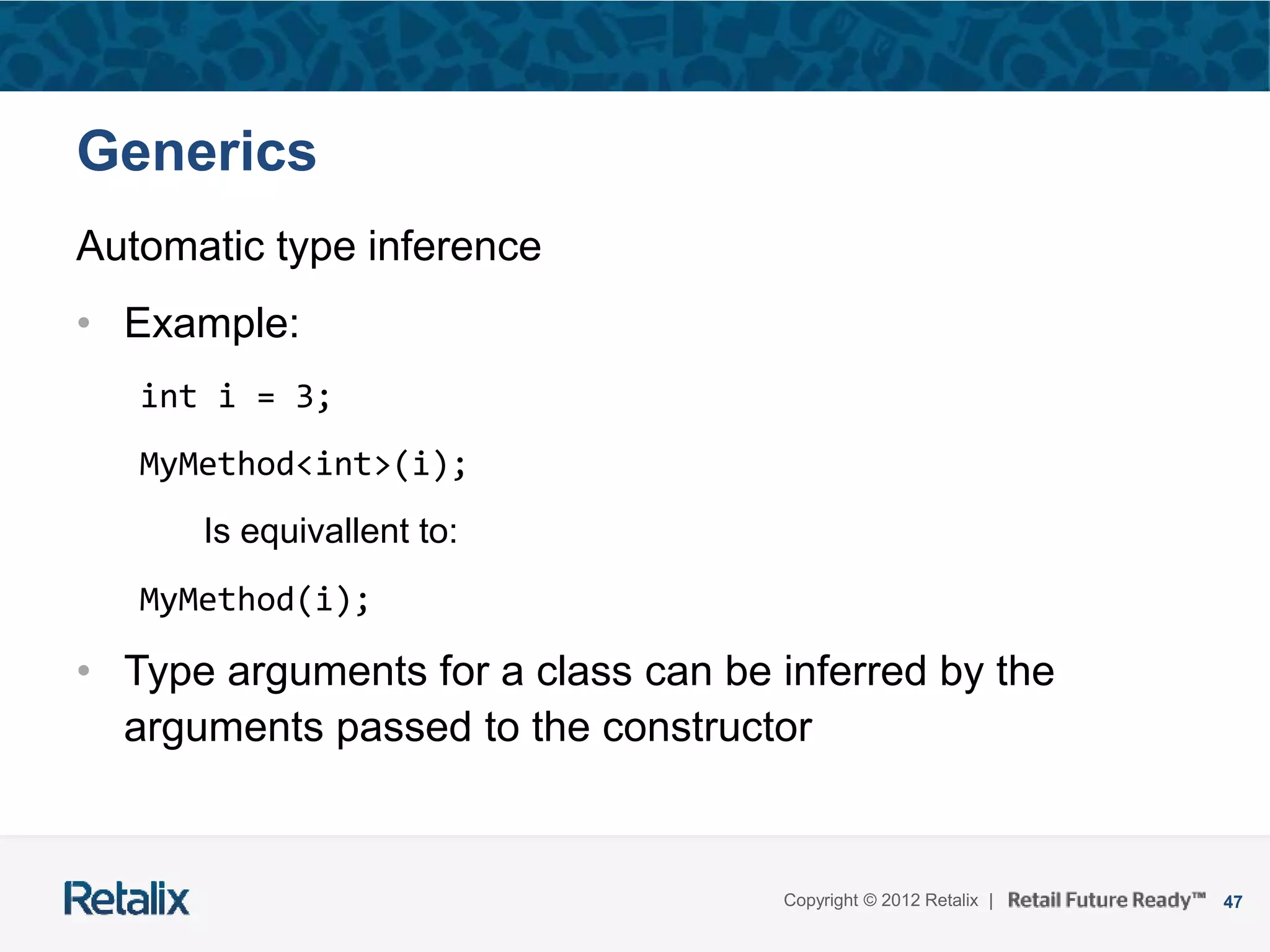 47Copyright © 2012 Retalix |
Generics
Automatic type inference
• Example:
int i = 3;
MyMethod<int>(i);
Is equivallent to:
MyMethod(i);
• Type arguments for a class can be inferred by the
arguments passed to the constructor
 