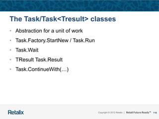 116Copyright © 2012 Retalix |
The Task/Task<Tresult> classes
• Abstraction for a unit of work
• Task.Factory.StartNew / Task.Run
• Task.Wait
• TResult Task.Result
• Task.ContinueWith(…)
 