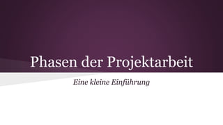 Phasen der Projektarbeit
Eine kleine Einführung
 