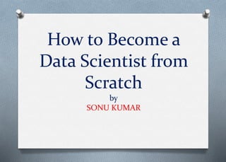 How to Become a
Data Scientist from
Scratch
by
SONU KUMAR
 