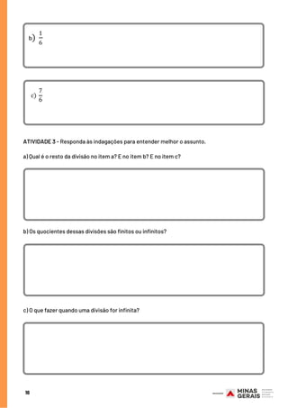 16
ATIVIDADE 3 - Responda às indagações para entender melhor o assunto.
a) Qual é o resto da divisão no item a? E no item b? E no item c?
b) Os quocientes dessas divisões são finitos ou infinitos?
c) O que fazer quando uma divisão for infinita?
 