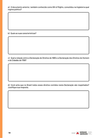 46
a)   O documento anterior, também conhecido como Bill of Rights, consolidou na Inglaterra qual
regime político?
b)   Quais as suas características?
c)   Qual a relação entre a Declaração de Direitos de 1689 e a Declaração dos Direitos do Homem
e do Cidadão de 1789?
d)  Você acha que no Brasil todos esses direitos contidos nesta Declaração são respeitados?
Justifique sua resposta.
 