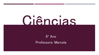 Ciências
8º Ano
Professora: Marcela
 