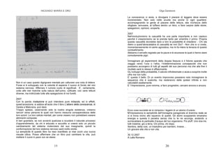 INCENSO MIRRA E ORO
19
Non è un caso questo digrignare mentale per catturare una nota di lettera.
Forse si è sviluppato con la volontà di esperire il suono di fondo del mio
sistema nervoso. Afferrare il rumore vuoto di significati. E’, certamente,
unito alle mie ricerche sulla natura dell’uomo, coltivate, con varie letture
diverse, ma indirizzate tutte alla spiegazione di noi furetti.
,
2007
Con la parola rivelazione si può intendere pure miracolo, ed in effetti,
quest’accezione, si addice all’aiuto che il libro L’albero della conoscenza, di
Varela e Maturana, può dare.
Troppo spesso, osservando solo la nostra singola esistenza, creiamo
rancori verso persone le quali non hanno nessuna consapevolezza delle
loro azioni. Le loro cellule mentali, per come vissero non potrebbero essere
altrimenti composte.
A ben guardare, se non avverrà qualcosa a scuotere il naturale processo
d’apprendimento, da chi è educato e accudito si creerà solo un piccolo
cambiamento del sistema molecolare dal suo insegnante, quindi la
conformazione del loro sistema nervoso sarà molto simile.
La semplicità di questo libro ha reso manifesto ai miei occhi una nuova
visuale ottica. Posso affermare che un libro può cambiare la vita, può
mettere il cuore in pace con se stessi.
Olga Danelone
20
La conoscenza ci aiuta, e divulgare il piacere di leggere deve essere
incrementato. Non solo nelle scuole ma anche in ogni quartiere:
accompagnando la gente al piacere della lettura, alla ricchezza dello
sfogliare, annusare, al tuffarsi dentro un libro, e farsi carpire dalle storie,
spiegazioni, opinioni, scoperte.
,
2007
Nell’evoluzionismo la casualità ha una parte importante e non capisco
perché il creazionismo se la prenda tanto per smentire il primo. Propria
questa casualità dovrebbe dare a loro la possibilità di chiedersi: - Chi sta
dietro a quest’abracadabra di casualità se non Dio? - Non che io ci creda,
momentaneamente mi sento agnostica, ma mi fa ridere la tenacia di questo
combattimento.
Abbiamo il cervello regolato per le paure e le sicurezze le quali ci fanno stare
comodamente pigri.
,
Immaginare gli esperimenti della doppia fessura e il fotone sparato che
viaggia verso l’una o l’altra, l’indeterminazione consapevole che non
possiamo accorgerci di tutti gli aspetti del suo percorso ma che alla fine il
risultato sarà lo stesso è affascinante.
GLI sviluppi della probabilità, il calcolo infinitesimale ci aiuta a scoprire molte
cifre ma non tutto.
E’ questo il bello. Di un evento improvviso possiamo solo immaginare la
sequenza che è scaturita, ma resteranno delle ipotesi infinite e non
calcolabili esattamente.
E’ l’imprecisione, pure minima, a farci progredire, cercare ancora e ancora.
,
Ecco cosa succede se si rompono i legami di un atomo d’uranio.
M’impressiona la semplicità dell’immagine paragonata al dramma reale se
ci si trova vicino allo squarcio di questi. Gli atomi scoppiando emanano
energia e questa ti penetra senza che tu te ne accorga, andando a
surriscaldare le particelle d’acqua del tuo organismo. Poi pluff. Uno due tre,
tutti insieme, giù a terra. Chi prima, chi dopo.
Sembra, detta così, un trastullino per bambini, invece…
Un giocare alla vita e non vita.
,
30.12.2007
A Lalla Romano
 