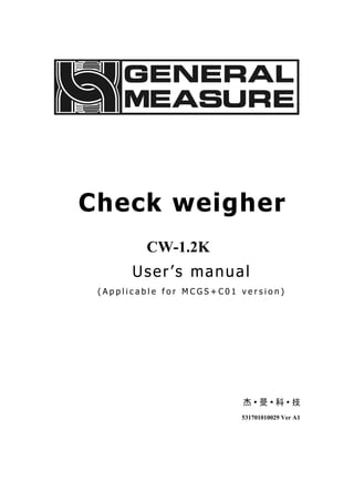 Check weigher
CW-1.2K
User’s manual
( A p p l i c a b l e f o r M C G S + C 0 1 v e r s i o n )
531701010029 Ver A1
 