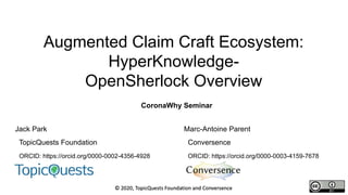 CoronaWhy Seminar
Augmented Claim Craft Ecosystem:
HyperKnowledge-
OpenSherlock Overview
Jack Park
TopicQuests Foundation
ORCID: https://orcid.org/0000-0002-4356-4928
Marc-Antoine Parent
Conversence
ORCID: https://orcid.org/0000-0003-4159-7678
 