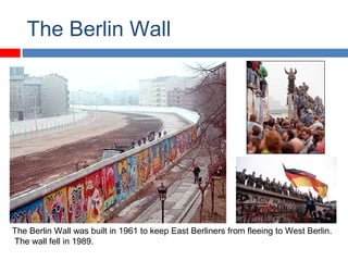 The Berlin Wall
The Berlin Wall was built in 1961 to keep East Berliners from fleeing to West Berlin.
The wall fell in 1989.
 