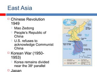 East Asia
 Chinese Revolution
1949
 Mao Zedong
 People’s Republic of
China
 U.S. refuses to
acknowledge Communist
China
 Korean War (1950-
1953)
 Korea remains divided
near the 38th
parallel
 Japan
 
