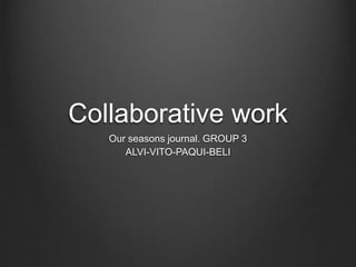Collaborative work
Our seasons journal. GROUP 3
ALVI-VITO-PAQUI-BELI
 