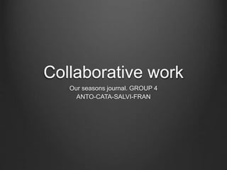 Collaborative work
Our seasons journal. GROUP 4
ANTO-CATA-SALVI-FRAN
 