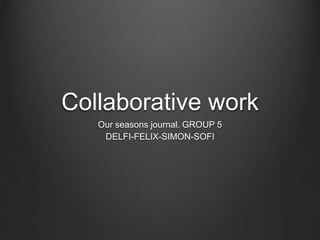 Collaborative work
Our seasons journal. GROUP 5
DELFI-FELIX-SIMON-SOFI
 
