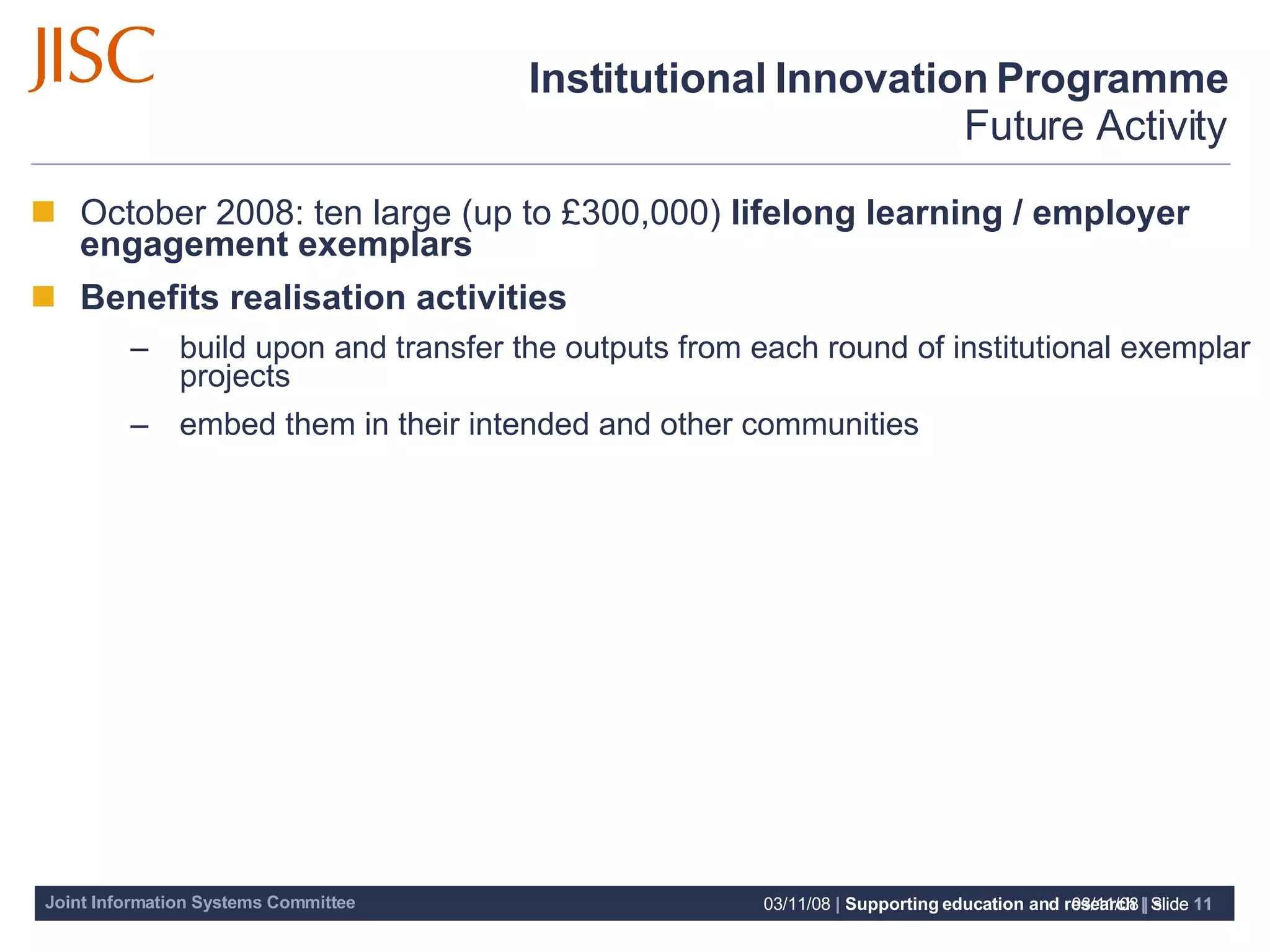 Institutional Innovation Programme Future Activity October 2008: ten large (up to £300,000)  lifelong learning / employer engagement exemplars Benefits realisation activities  build upon and transfer the outputs from each round of institutional exemplar projects embed them in their intended and other communities 06/06/09   |  slide  