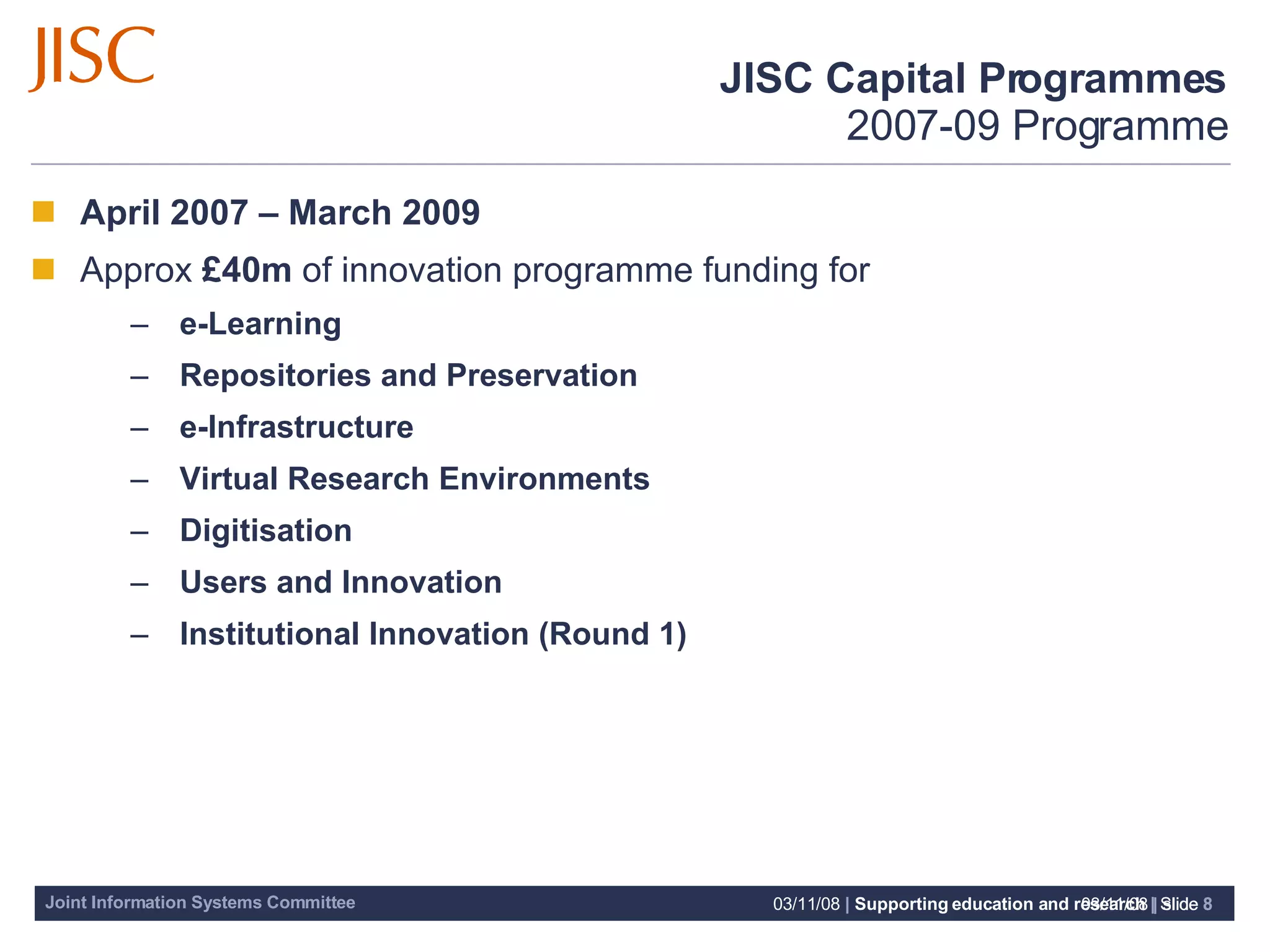 JISC Capital Programmes   2007-09 Programme April 2007 – March 2009 Approx  £40m  of innovation programme funding for e-Learning Repositories and Preservation e-Infrastructure Virtual Research Environments  Digitisation Users and Innovation Institutional Innovation (Round 1) 06/06/09   |  slide  