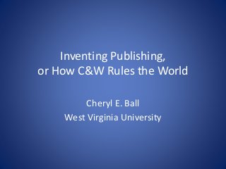 Inventing Publishing,
or How C&W Rules the World
Cheryl E. Ball
West Virginia University
 