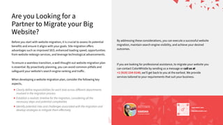 Are you Looking for a
Partner to Migrate your Big
Website?
Before you start with website migration, it is crucial to assess its potential
benefits and ensure it aligns with your goals. Site migration oﬀers
advantages such as improved SEO, enhanced loading speed, opportunities
from website redesign services, and leverage technological advancements.
To ensure a seamless transition, a well-thought-out website migration plan
is essential. By proactively planning, you can avoid common pitfalls and
safeguard your websiteʼs search engine ranking and traﬀic.
When developing a website migration plan, consider the following key
aspects,
By addressing these considerations, you can execute a successful website
migration, maintain search engine visibility, and achieve your desired
outcomes.
If you are looking for professional assistance, to migrate your website you
can contact ColorWhistle by sending us a message or callusat
+1(919)234-5140, weʼll get back to you at the earliest. We provide
services tailored to your requirements that suit your business.
Scan here hi@colorwhistle.com
SENDDIRECTMAIL
SENDDIRECTMAIL
hi@colorwhistle.com
AUTHOR
VARSHA
ContentWriter,ColorWhistle
Clearly define responsibilities for each task across diﬀerent departments
involved in the migration process
Establish a realistic timeline for the migration, considering all the
necessary steps and potential complexities
Identify potential risks and challenges associated with the migration and
develop strategies to mitigate them eﬀectively
 