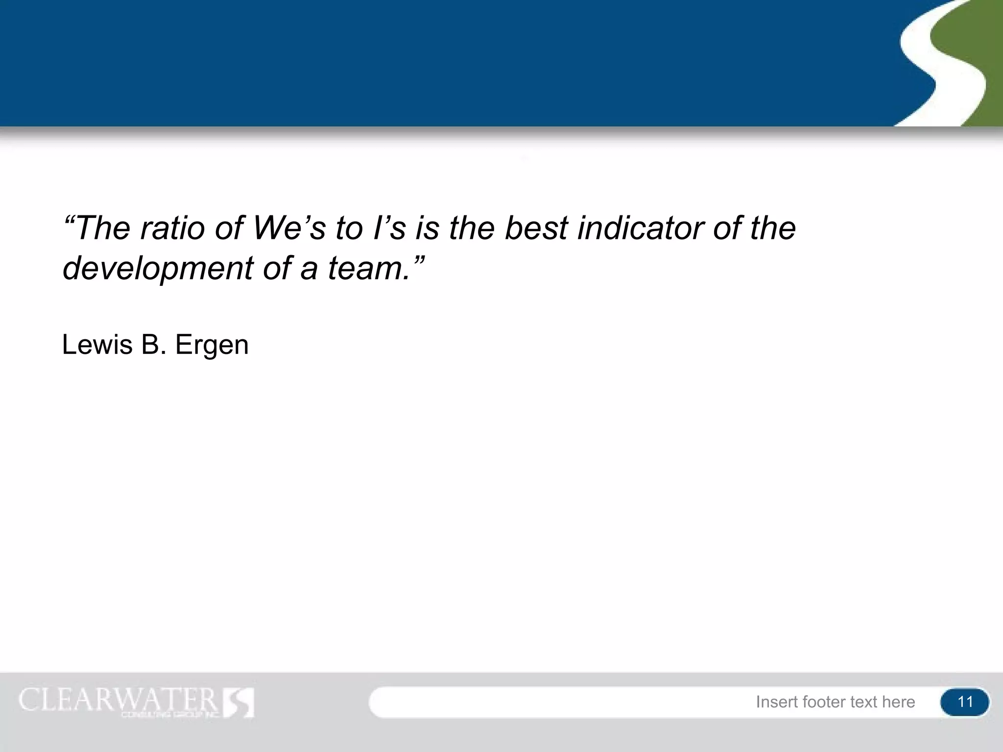 “The ratio of We’s to I’s is the best indicator of the
development of a team.”

Lewis B. Ergen




                                                   Insert footer text here   11
 