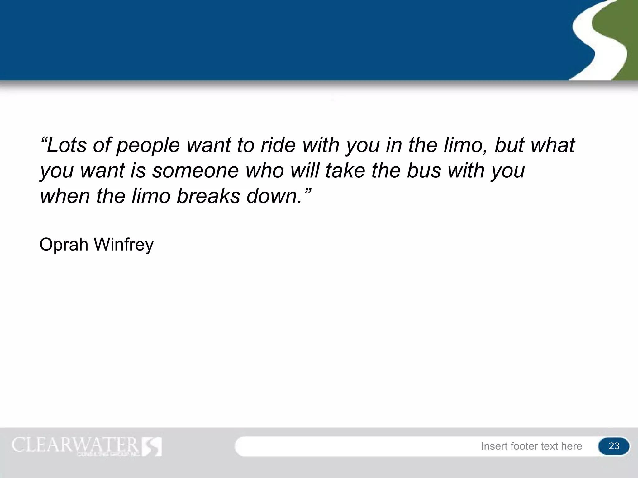 “Lots of people want to ride with you in the limo, but what
you want is someone who will take the bus with you
when the limo breaks down.”

Oprah Winfrey




                                                Insert footer text here   23
 