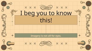 I beg you to know
this!
Imagery is not all for eyes.
 