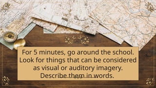 For 5 minutes, go around the school.
Look for things that can be considered
as visual or auditory imagery.
Describe them in words.
 