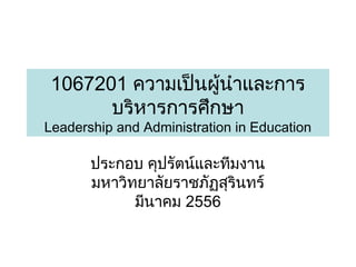 1067201 ความเป็นผู้นำาและการ
บริหารการศึกษา

Leadership and Administration in Education

ประกอบ คุปรัตน์และทีมงาน
มหาวิทยาลัยราชภัฏสุรินทร์
มีนาคม 2556

 